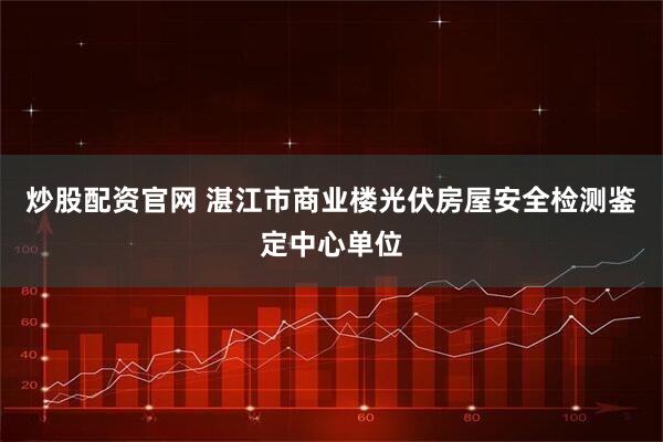 炒股配资官网 湛江市商业楼光伏房屋安全检测鉴定中心单位