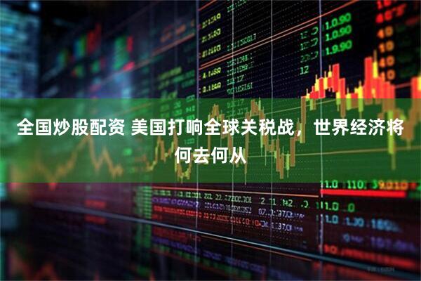 全国炒股配资 美国打响全球关税战，世界经济将何去何从
