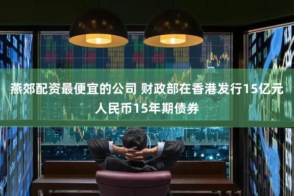 燕郊配资最便宜的公司 财政部在香港发行15亿元人民币15年期债券