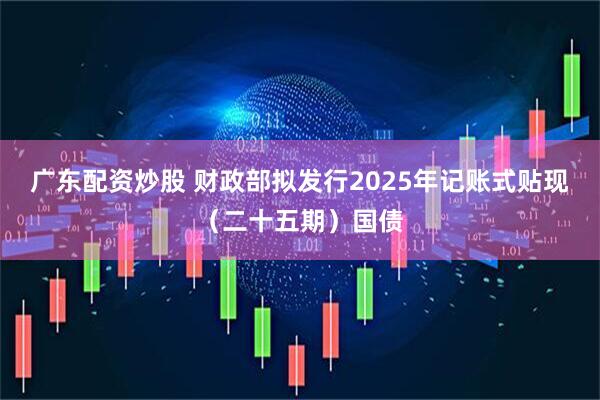 广东配资炒股 财政部拟发行2025年记账式贴现（二十五期）国债