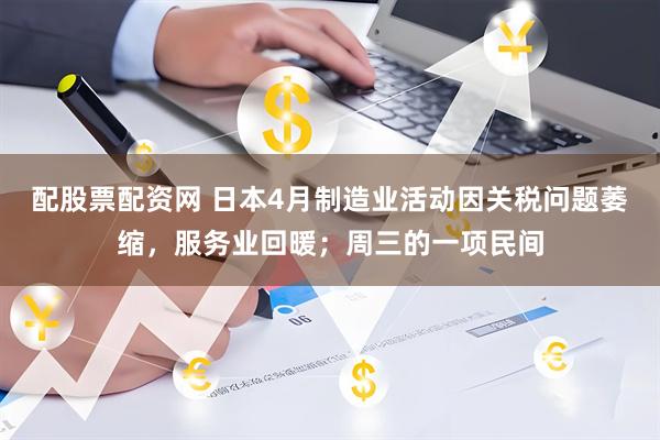配股票配资网 日本4月制造业活动因关税问题萎缩，服务业回暖；周三的一项民间