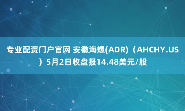专业配资门户官网 安徽海螺(ADR)（AHCHY.US）5月2日收盘报14.48美元/股