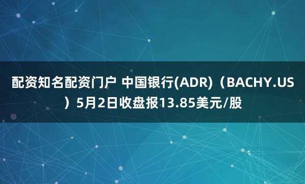 配资知名配资门户 中国银行(ADR)（BACHY.US）5月2日收盘报13.85美元/股
