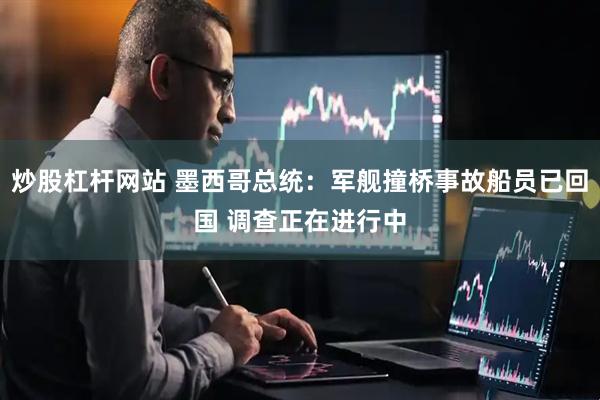 炒股杠杆网站 墨西哥总统：军舰撞桥事故船员已回国 调查正在进行中