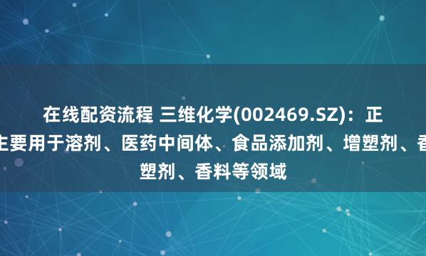 在线配资流程 三维化学(002469.SZ)：正丙醇下游主要用于溶剂、医药中间体、食品添加剂、增塑剂、香料等领域