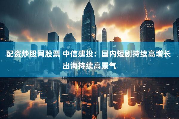 配资炒股网股票 中信建投：国内短剧持续高增长 出海持续高景气