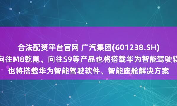 合法配资平台官网 广汽集团(601238.SH)：即将上市的广汽传祺向往M8乾崑、向往S9等产品也将搭载华为智能驾驶软件、智能座舱解决方案