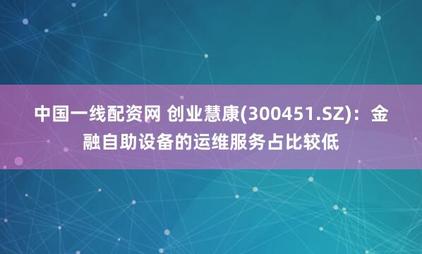 中国一线配资网 创业慧康(300451.SZ)：金融自助设备的运维服务占比较低