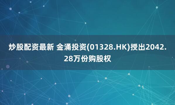 炒股配资最新 金涌投资(01328.HK)授出2042.28万份购股权