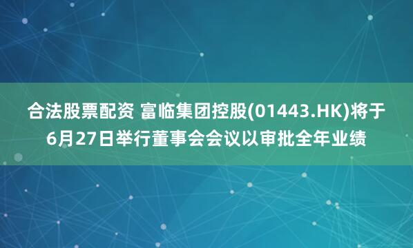 合法股票配资 富临集团控股(01443.HK)将于6月27日举行董事会会议以审批全年业绩