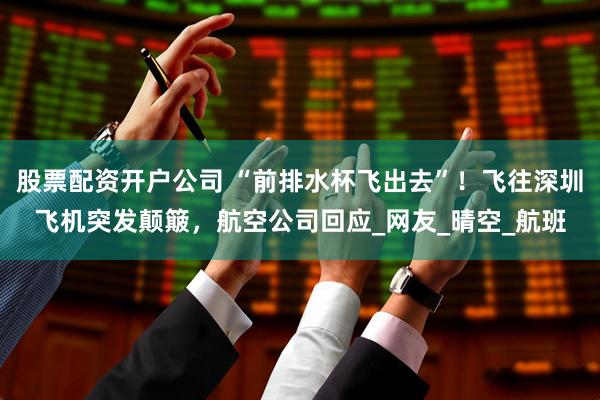 股票配资开户公司 “前排水杯飞出去”！飞往深圳飞机突发颠簸，航空公司回应_网友_晴空_航班