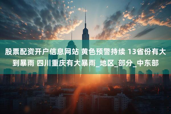 股票配资开户信息网站 黄色预警持续 13省份有大到暴雨 四川重庆有大暴雨_地区_部分_中东部