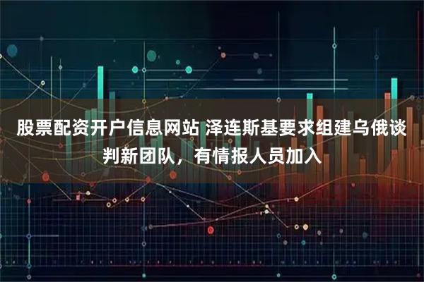 股票配资开户信息网站 泽连斯基要求组建乌俄谈判新团队，有情报人员加入