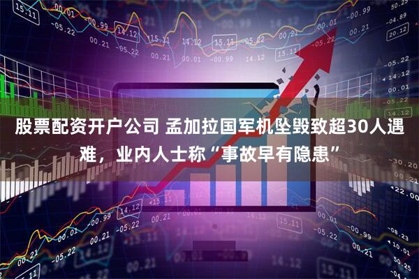 股票配资开户公司 孟加拉国军机坠毁致超30人遇难，业内人士称“事故早有隐患”