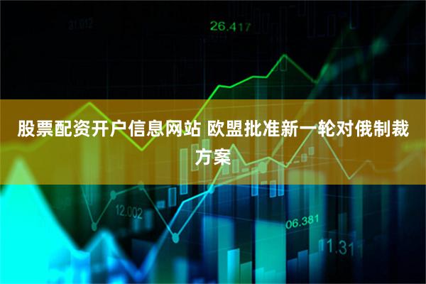 股票配资开户信息网站 欧盟批准新一轮对俄制裁方案
