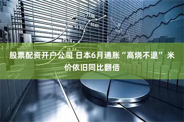 股票配资开户公司 日本6月通胀“高烧不退” 米价依旧同比翻倍