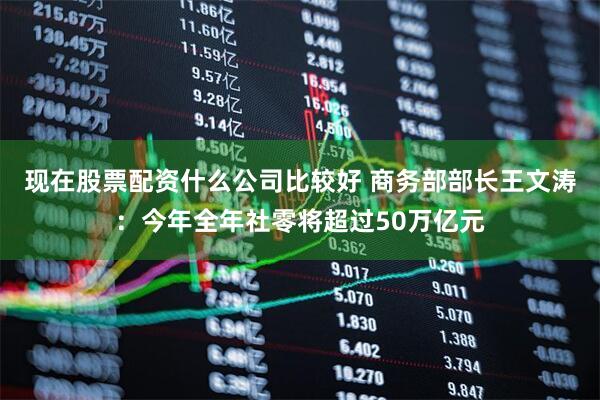 现在股票配资什么公司比较好 商务部部长王文涛：今年全年社零将超过50万亿元