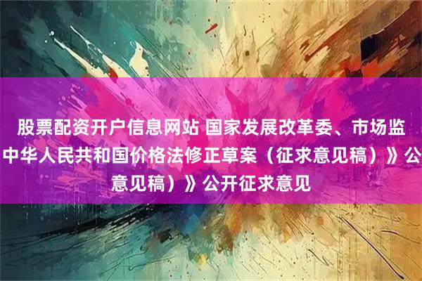 股票配资开户信息网站 国家发展改革委、市场监管总局就《中华人民共和国价格法修正草案（征求意见稿）》公开征求意见