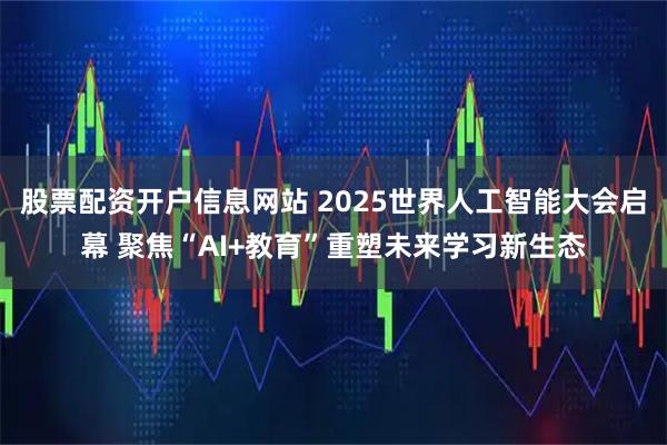 股票配资开户信息网站 2025世界人工智能大会启幕 聚焦“AI+教育”重塑未来学习新生态