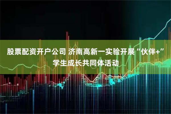 股票配资开户公司 济南高新一实验开展“伙伴+”学生成长共同体活动