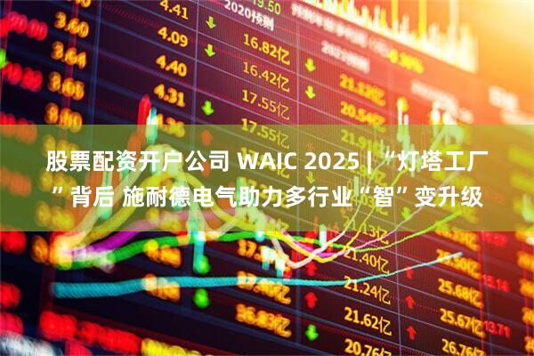 股票配资开户公司 WAIC 2025 | “灯塔工厂”背后 施耐德电气助力多行业“智”变升级