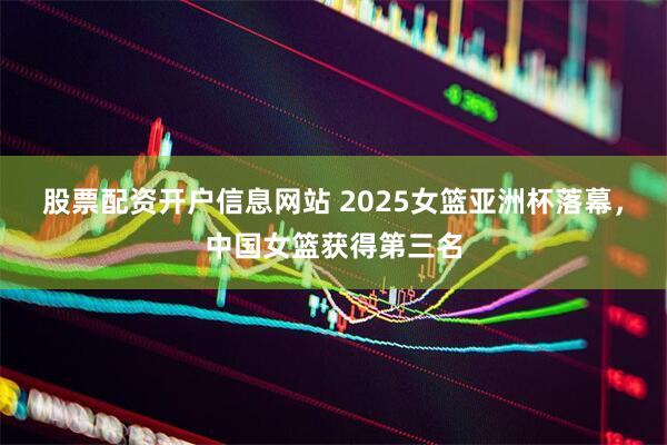 股票配资开户信息网站 2025女篮亚洲杯落幕，中国女篮获得第三名