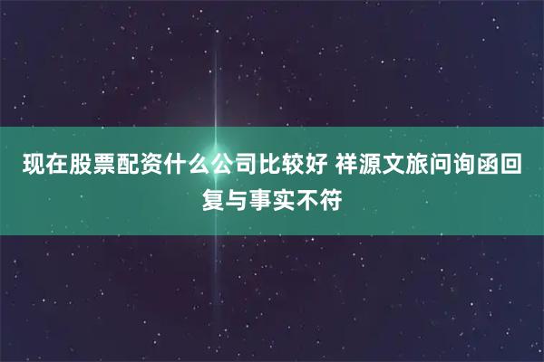 现在股票配资什么公司比较好 祥源文旅问询函回复与事实不符