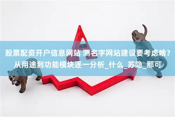 股票配资开户信息网站 测名字网站建设要考虑啥？从用途到功能模块逐一分析_什么_苏隐_那可