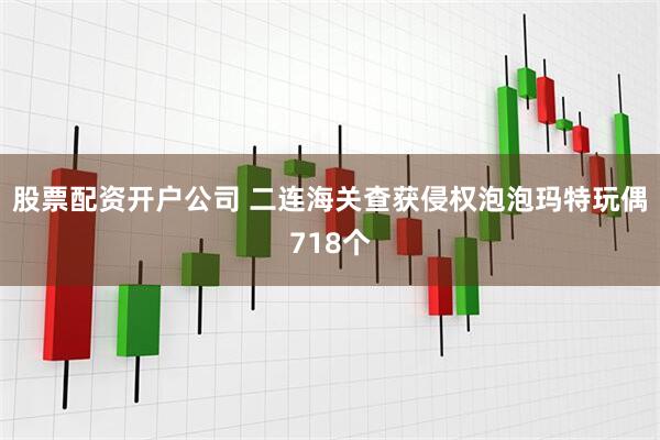 股票配资开户公司 二连海关查获侵权泡泡玛特玩偶718个
