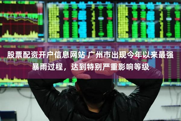 股票配资开户信息网站 广州市出现今年以来最强暴雨过程，达到特别严重影响等级