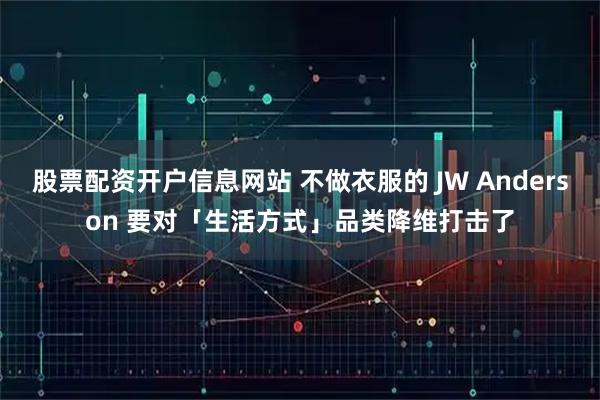 股票配资开户信息网站 不做衣服的 JW Anderson 要对「生活方式」品类降维打击了