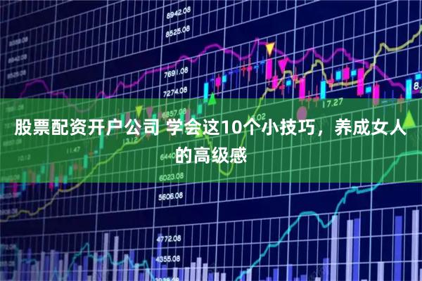 股票配资开户公司 学会这10个小技巧，养成女人的高级感