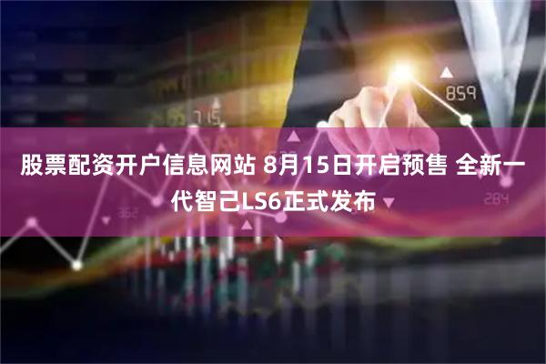 股票配资开户信息网站 8月15日开启预售 全新一代智己LS6正式发布