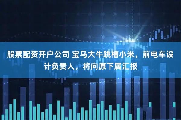 股票配资开户公司 宝马大牛跳槽小米，前电车设计负责人，将向原下属汇报