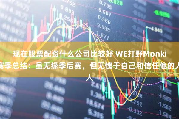 现在股票配资什么公司比较好 WE打野Monki赛季总结：虽无缘季后赛，但无愧于自己和信任他的人