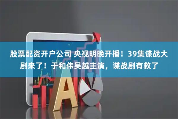 股票配资开户公司 央视明晚开播！39集谍战大剧来了！于和伟吴越主演，谍战剧有救了