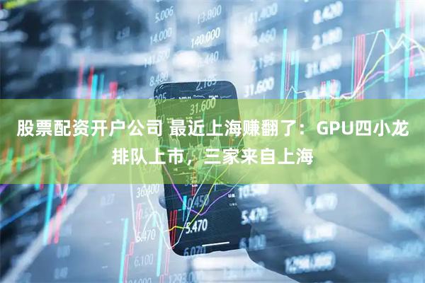 股票配资开户公司 最近上海赚翻了：GPU四小龙排队上市，三家来自上海