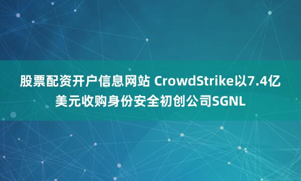 股票配资开户信息网站 CrowdStrike以7.4亿美元收购身份安全初创公司SGNL