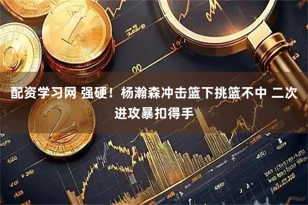 配资学习网 强硬！杨瀚森冲击篮下挑篮不中 二次进攻暴扣得手