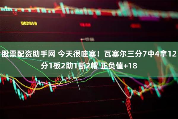 股票配资助手网 今天很哇塞！瓦塞尔三分7中4拿12分1板2助1断2帽 正负值+18
