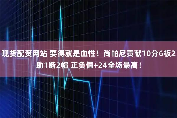 现货配资网站 要得就是血性！尚帕尼贡献10分6板2助1断2帽 正负值+24全场最高！