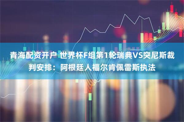 青海配资开户 世界杯F组第1轮瑞典VS突尼斯裁判安排：阿根廷人福尔肯佩雷斯执法