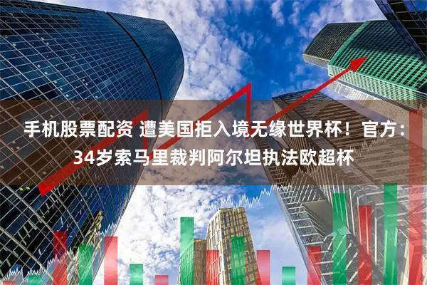 手机股票配资 遭美国拒入境无缘世界杯！官方：34岁索马里裁判阿尔坦执法欧超杯