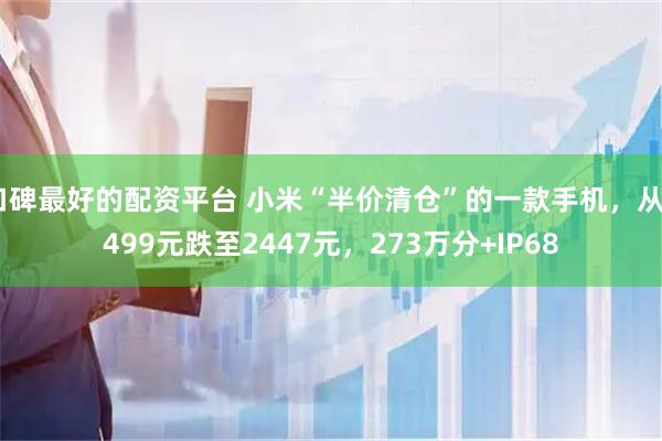 口碑最好的配资平台 小米“半价清仓”的一款手机，从4499元跌至2447元，273万分+IP68