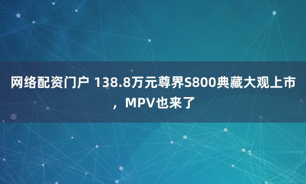 网络配资门户 138.8万元尊界S800典藏大观上市，MPV也来了