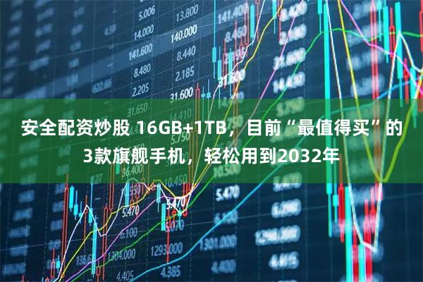 安全配资炒股 16GB+1TB，目前“最值得买”的3款旗舰手机，轻松用到2032年