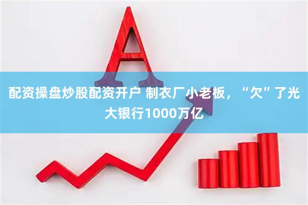配资操盘炒股配资开户 制衣厂小老板，“欠”了光大银行1000万亿