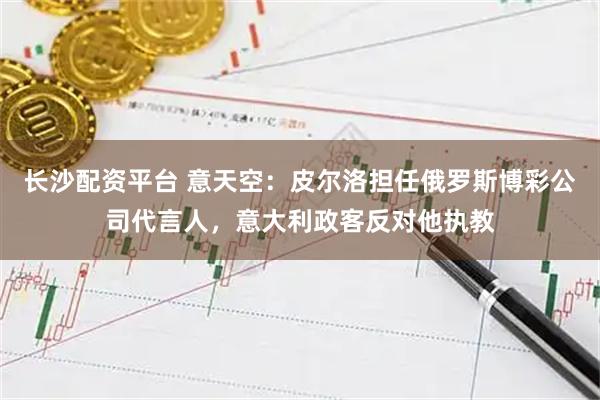 长沙配资平台 意天空：皮尔洛担任俄罗斯博彩公司代言人，意大利政客反对他执教