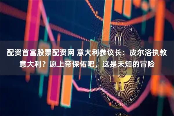 配资首富股票配资网 意大利参议长：皮尔洛执教意大利？愿上帝保佑吧，这是未知的冒险