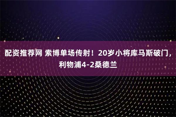 配资推荐网 索博单场传射！20岁小将库马斯破门，利物浦4-2桑德兰